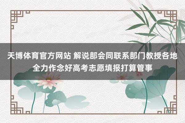 天博体育官方网站 解说部会同联系部门教授各地全力作念好高考志愿填报打算管事