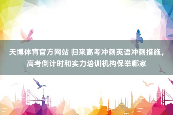 天博体育官方网站 归来高考冲刺英语冲刺措施，高考倒计时和实力培训机构保举哪家