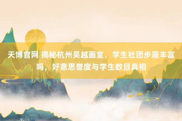 天博官网 揭秘杭州吴越画室，学生社团步履丰富吗，好意思誉度与学生数目真相