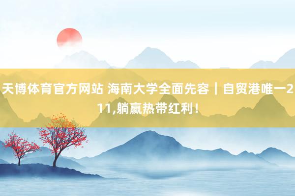 天博体育官方网站 海南大学全面先容｜自贸港唯一211，躺赢热带红利！