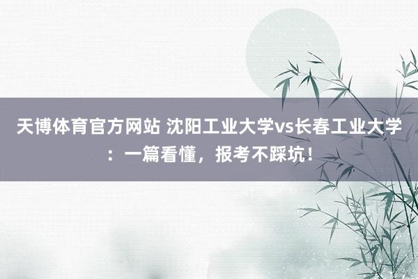 天博体育官方网站 沈阳工业大学vs长春工业大学：一篇看懂，报考不踩坑！