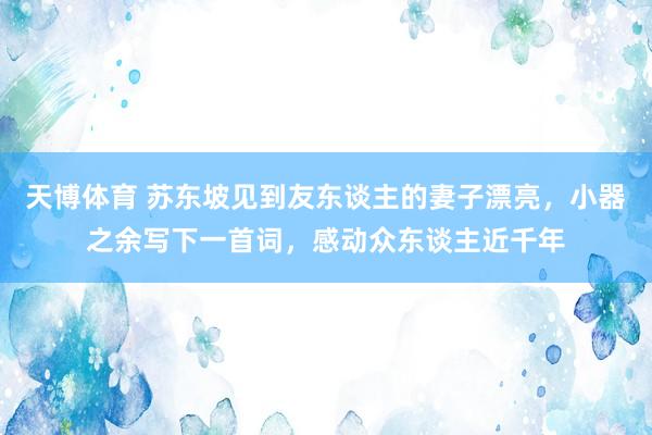 天博体育 苏东坡见到友东谈主的妻子漂亮，小器之余写下一首词，感动众东谈主近千年