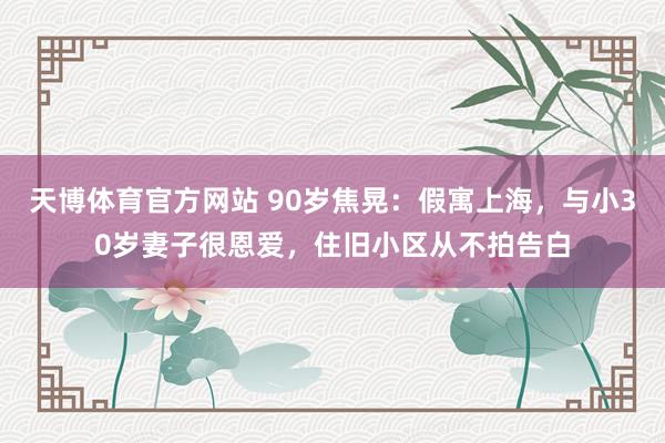 天博体育官方网站 90岁焦晃：假寓上海，与小30岁妻子很恩爱，住旧小区从不拍告白