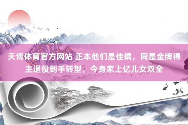 天博体育官方网站 正本他们是佳耦，同是金牌得主退役到手转型，今身家上亿儿女双全