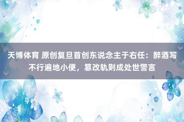 天博体育 原创复旦首创东说念主于右任：醉酒写不行遍地小便，篡改轨则成处世警言