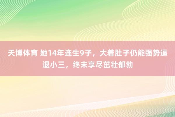 天博体育 她14年连生9子，大着肚子仍能强势逼退小三，终末享尽茁壮郁勃