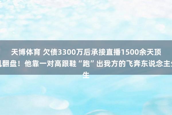 天博体育 欠债3300万后承接直播1500余天顶风翻盘！他靠一对高跟鞋“跑”出我方的飞奔东说念主生