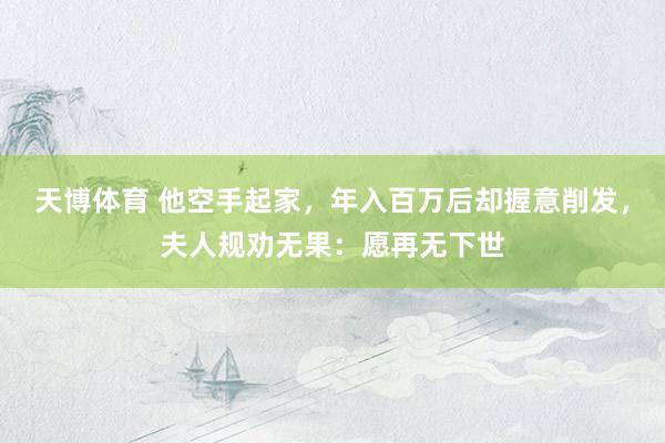 天博体育 他空手起家，年入百万后却握意削发，夫人规劝无果：愿再无下世