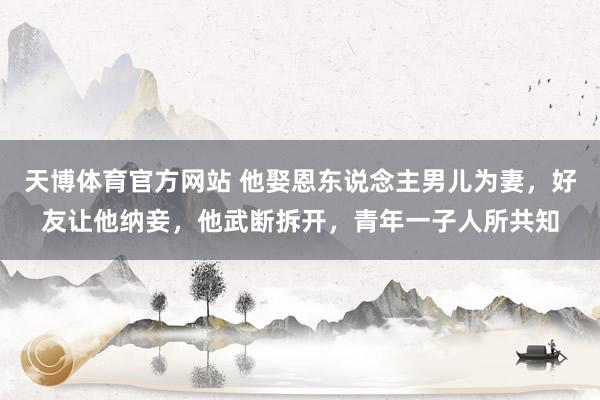 天博体育官方网站 他娶恩东说念主男儿为妻，好友让他纳妾，他武断拆开，青年一子人所共知