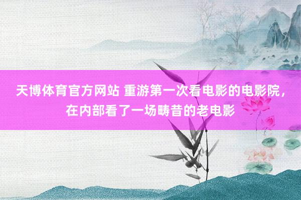 天博体育官方网站 重游第一次看电影的电影院，在内部看了一场畴昔的老电影