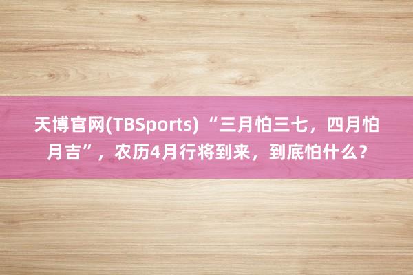 天博官网(TBSports) “三月怕三七，四月怕月吉”，农历4月行将到来，到底怕什么？