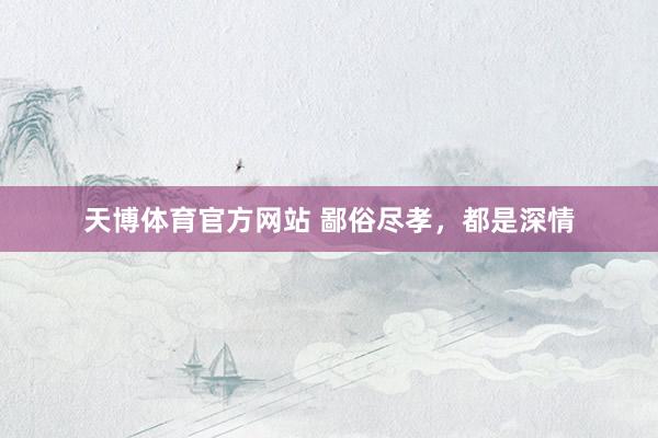 天博体育官方网站 鄙俗尽孝，都是深情