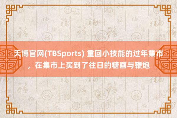天博官网(TBSports) 重回小技能的过年集市，在集市上买到了往日的糖画与鞭炮