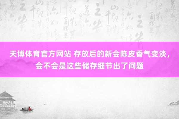 天博体育官方网站 存放后的新会陈皮香气变淡，会不会是这些储存细节出了问题