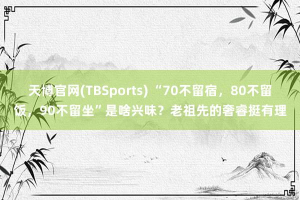天博官网(TBSports) “70不留宿，80不留饭，90不留坐”是啥兴味？老祖先的奢睿挺有理