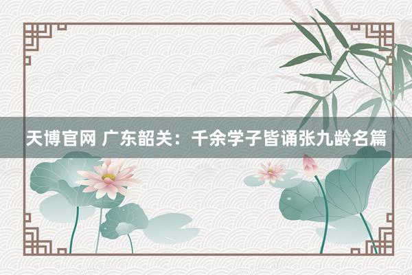 天博官网 广东韶关：千余学子皆诵张九龄名篇