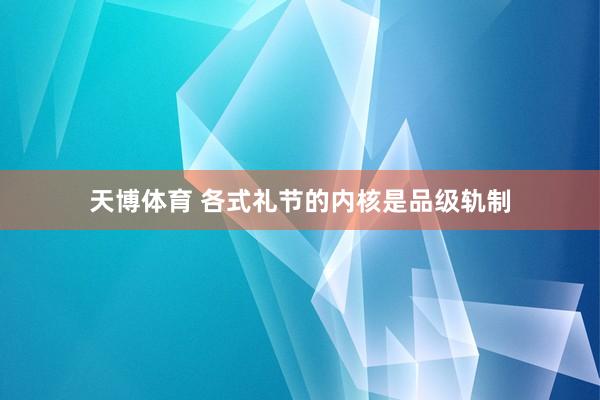 天博体育 各式礼节的内核是品级轨制