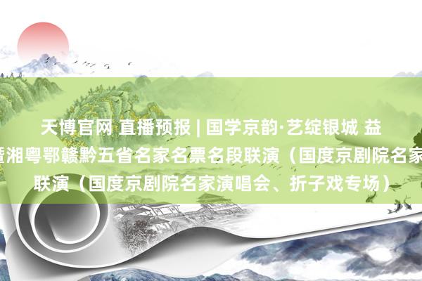 天博官网 直播预报 | 国学京韵·艺绽银城 益阳市第二届京剧汇演暨湘粤鄂赣黔五省名家名票名段联演（国度京剧院名家演唱会、折子戏专场）