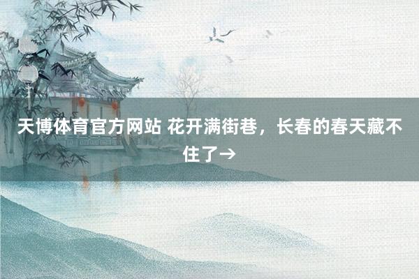 天博体育官方网站 花开满街巷，长春的春天藏不住了→