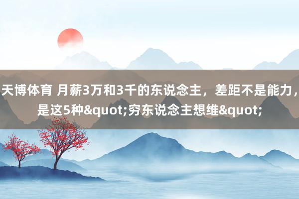 天博体育 月薪3万和3千的东说念主，差距不是能力，是这5种"穷东说念主想维"