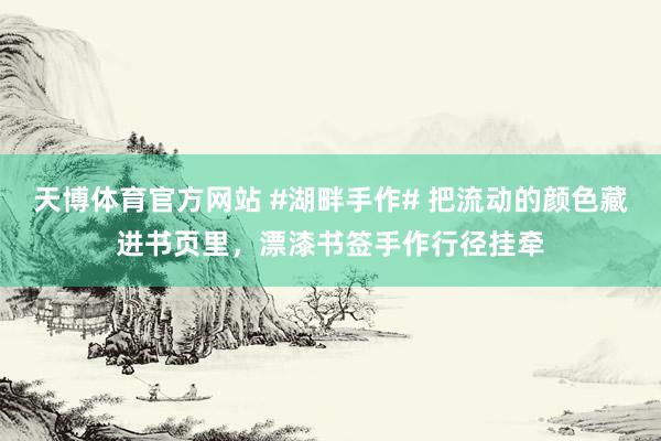 天博体育官方网站 #湖畔手作# 把流动的颜色藏进书页里，漂漆书签手作行径挂牵
