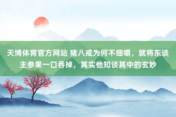 天博体育官方网站 猪八戒为何不细嚼，就将东谈主参果一口吞掉，其实他知谈其中的玄妙