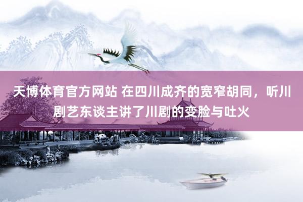 天博体育官方网站 在四川成齐的宽窄胡同，听川剧艺东谈主讲了川剧的变脸与吐火
