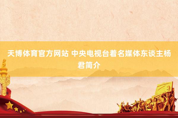 天博体育官方网站 中央电视台着名媒体东谈主杨君简介