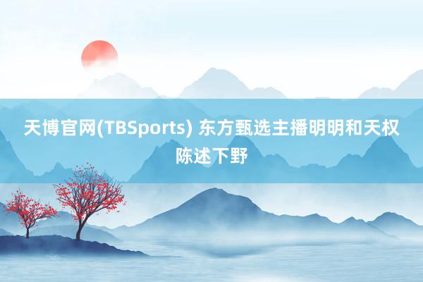 天博官网(TBSports) 东方甄选主播明明和天权陈述下野