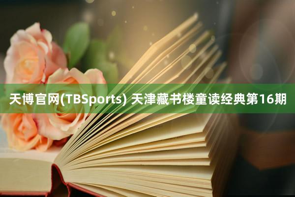天博官网(TBSports) 天津藏书楼童读经典第16期