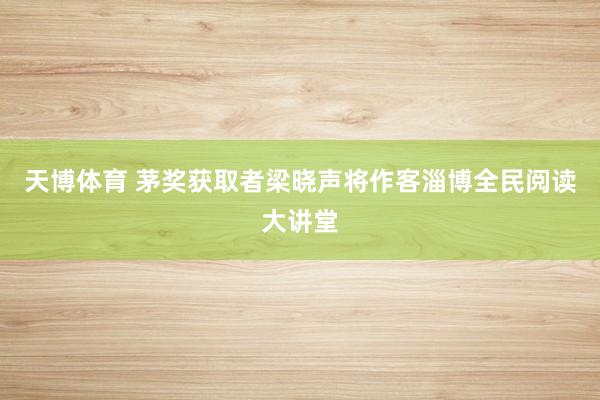天博体育 茅奖获取者梁晓声将作客淄博全民阅读大讲堂