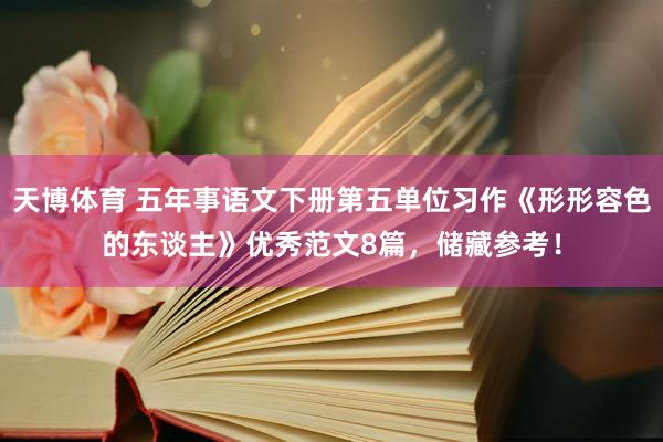 天博体育 五年事语文下册第五单位习作《形形容色的东谈主》优秀范文8篇，储藏参考！