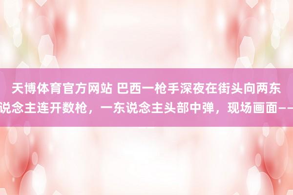 天博体育官方网站 巴西一枪手深夜在街头向两东说念主连开数枪，一东说念主头部中弹，现场画面——