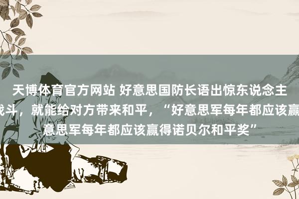天博体育官方网站 好意思国防长语出惊东说念主：用正确的姿首战斗，就能给对方带来和平，“好意思军每年都应该赢得诺贝尔和平奖”