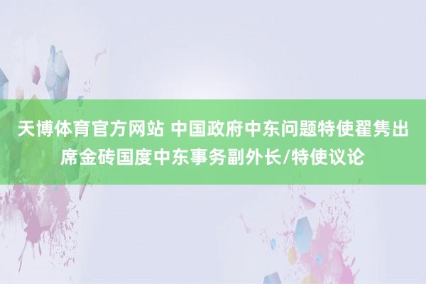 天博体育官方网站 中国政府中东问题特使翟隽出席金砖国度中东事务副外长/特使议论