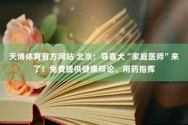 天博体育官方网站 北京：导盲犬“家庭医师”来了！免费提供健康辩论、用药指挥