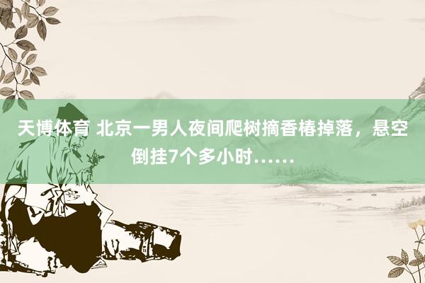 天博体育 北京一男人夜间爬树摘香椿掉落，悬空倒挂7个多小时……