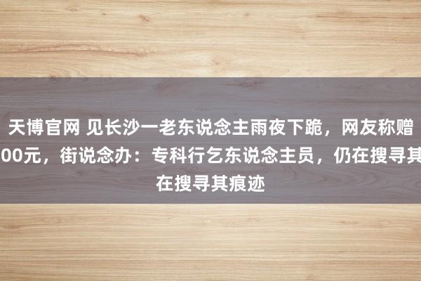 天博官网 见长沙一老东说念主雨夜下跪，网友称赠其2000元，街说念办：专科行乞东说念主员，仍在搜寻其痕迹