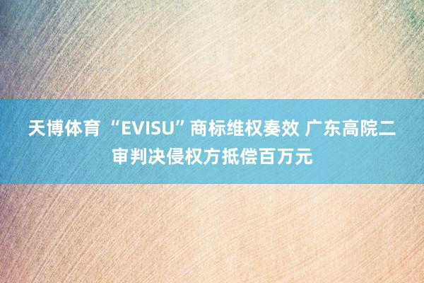 天博体育 “EVISU”商标维权奏效 广东高院二审判决侵权方抵偿百万元