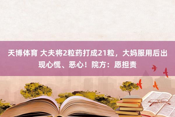 天博体育 大夫将2粒药打成21粒，大妈服用后出现心慌、恶心！院方：愿担责
