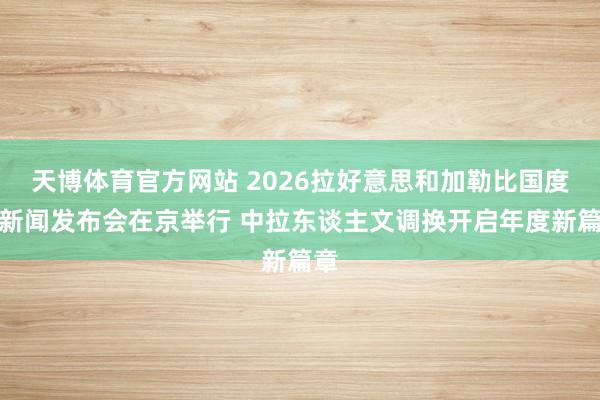 天博体育官方网站 2026拉好意思和加勒比国度日新闻发布会在京举行 中拉东谈主文调换开启年度新篇章