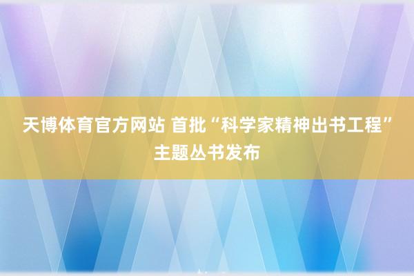 天博体育官方网站 首批“科学家精神出书工程”主题丛书发布