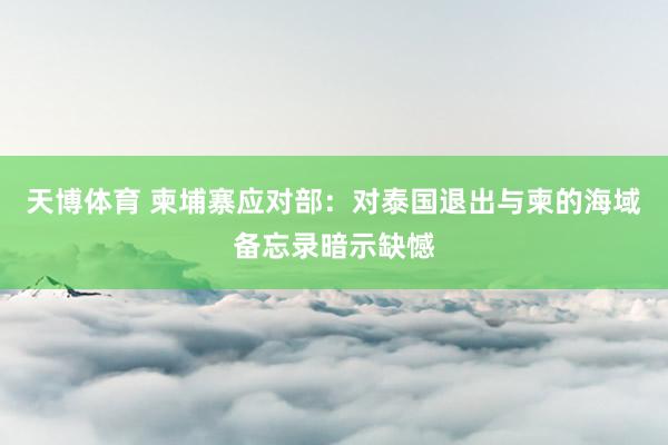 天博体育 柬埔寨应对部：对泰国退出与柬的海域备忘录暗示缺憾