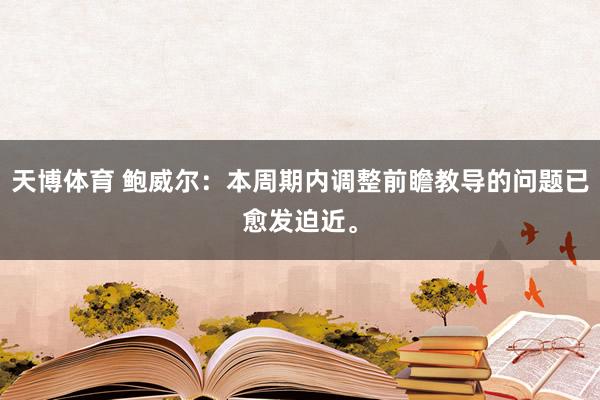 天博体育 鲍威尔：本周期内调整前瞻教导的问题已愈发迫近。