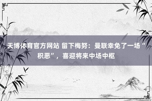 天博体育官方网站 留下梅努：曼联幸免了一场“积恶”，喜迎将来中场中枢