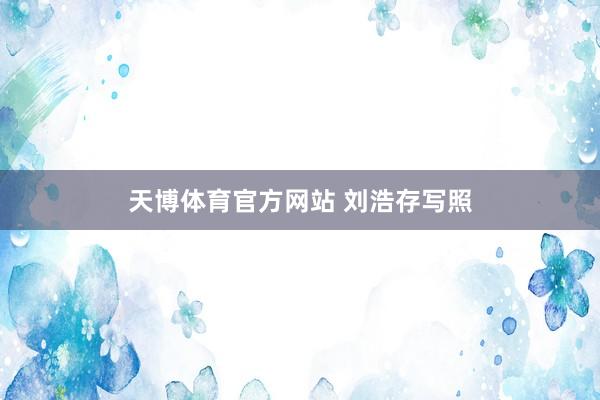 天博体育官方网站 刘浩存写照