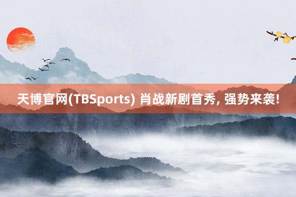 天博官网(TBSports) 肖战新剧首秀， 强势来袭!