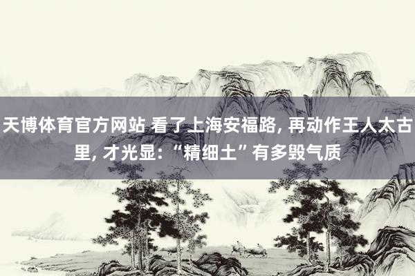 天博体育官方网站 看了上海安福路， 再动作王人太古里， 才光显: “精细土”有多毁气质