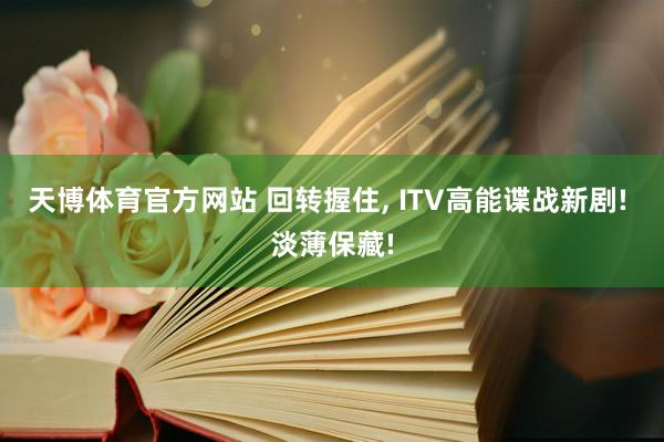 天博体育官方网站 回转握住， ITV高能谍战新剧! 淡薄保藏!