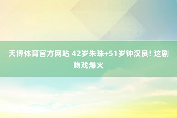 天博体育官方网站 42岁朱珠+51岁钟汉良! 这剧吻戏爆火